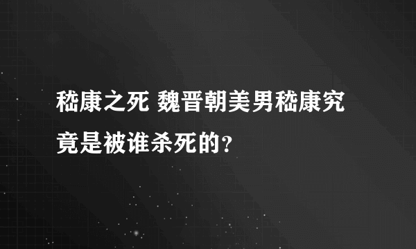 嵇康之死 魏晋朝美男嵇康究竟是被谁杀死的？