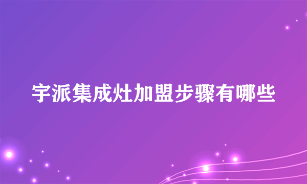 宇派集成灶加盟步骤有哪些
