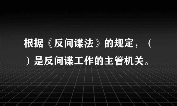 根据《反间谍法》的规定，（）是反间谍工作的主管机关。