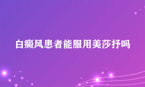 白癜风患者能服用美莎抒吗