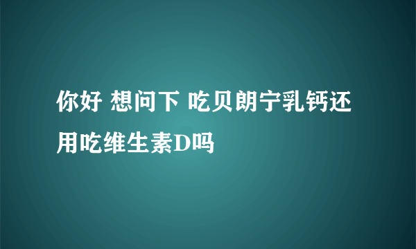 你好 想问下 吃贝朗宁乳钙还用吃维生素D吗