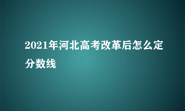 2021年河北高考改革后怎么定分数线
