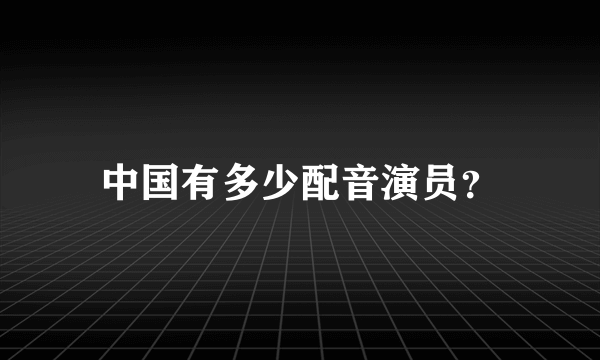 中国有多少配音演员？