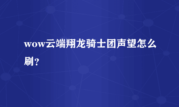 wow云端翔龙骑士团声望怎么刷？