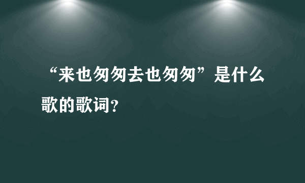 “来也匆匆去也匆匆”是什么歌的歌词？