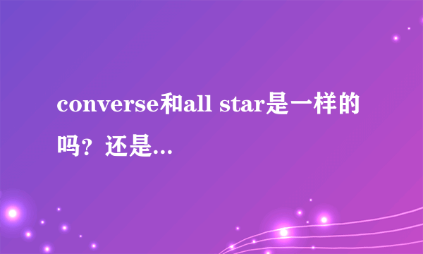 converse和all star是一样的吗？还是两种东西？