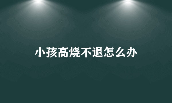 小孩高烧不退怎么办