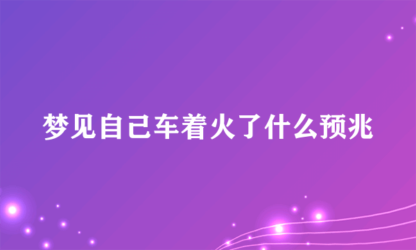 梦见自己车着火了什么预兆