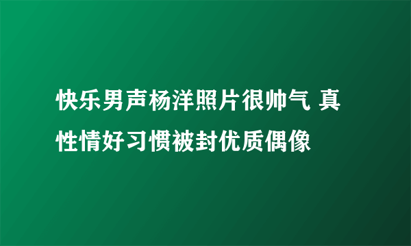 快乐男声杨洋照片很帅气 真性情好习惯被封优质偶像