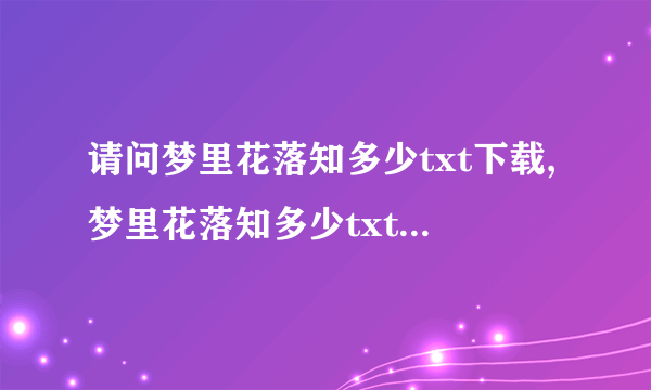 请问梦里花落知多少txt下载,梦里花落知多少txt全集下载哪里比较好呢？
