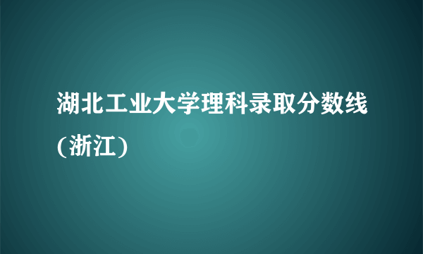 湖北工业大学理科录取分数线(浙江)