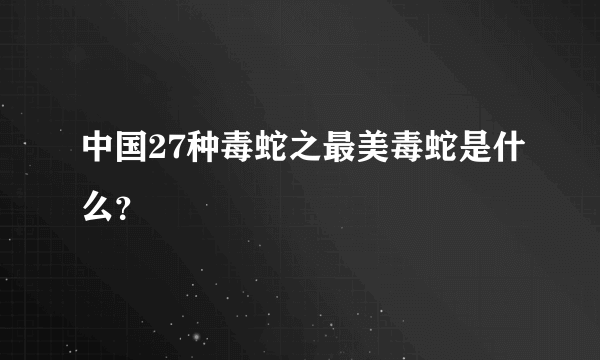 中国27种毒蛇之最美毒蛇是什么？