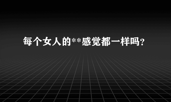 每个女人的**感觉都一样吗？