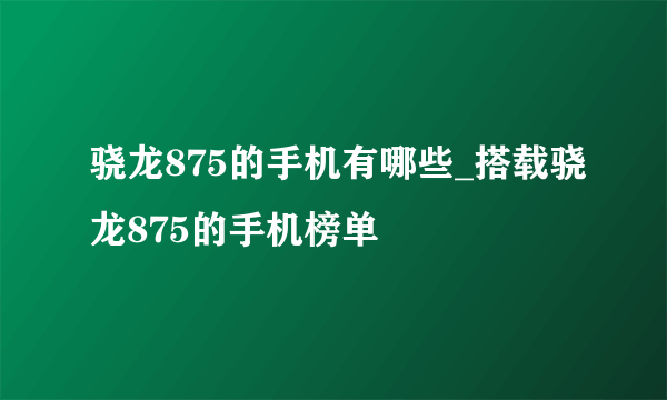 骁龙875的手机有哪些_搭载骁龙875的手机榜单