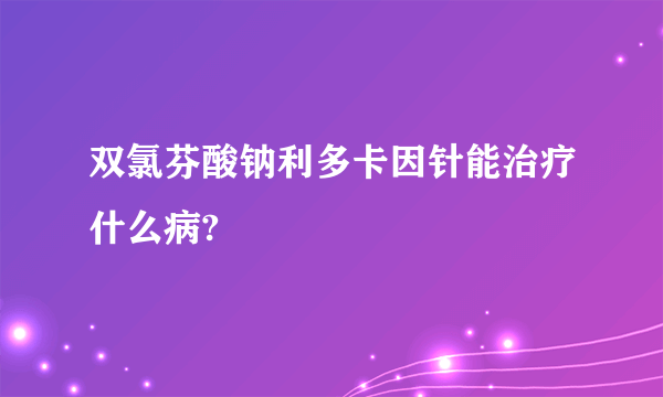 双氯芬酸钠利多卡因针能治疗什么病?