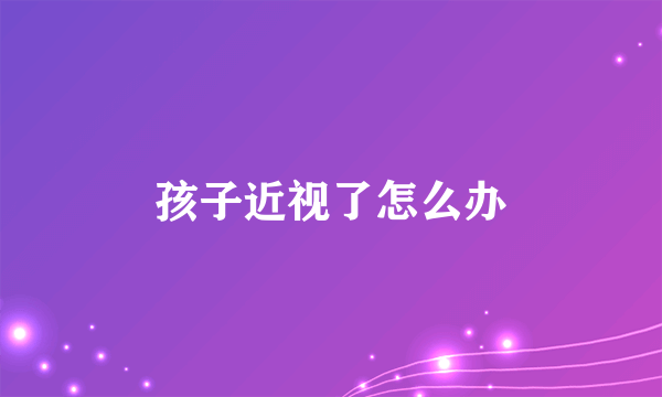 孩子近视了怎么办