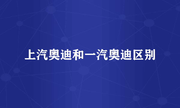 上汽奥迪和一汽奥迪区别