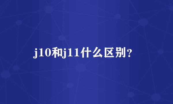 j10和j11什么区别？