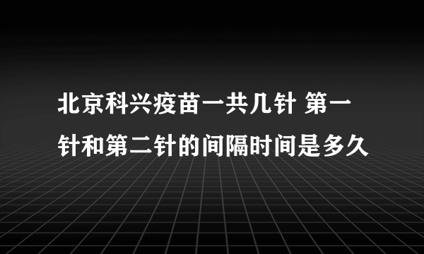 北京科兴疫苗一共几针 第一针和第二针的间隔时间是多久
