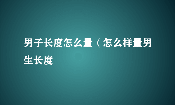 男子长度怎么量（怎么样量男生长度