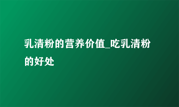 乳清粉的营养价值_吃乳清粉的好处