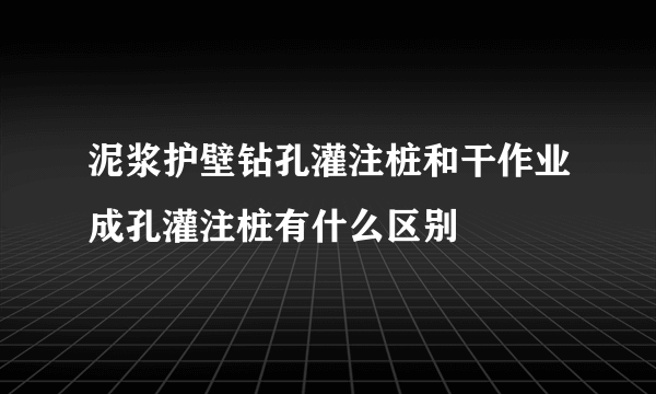 泥浆护壁钻孔灌注桩和干作业成孔灌注桩有什么区别