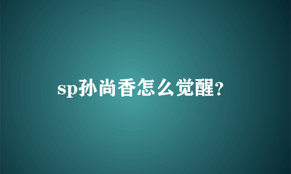 sp孙尚香怎么觉醒？