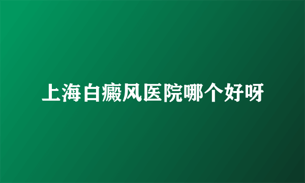 上海白癜风医院哪个好呀
