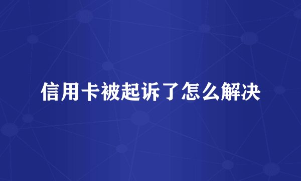 信用卡被起诉了怎么解决