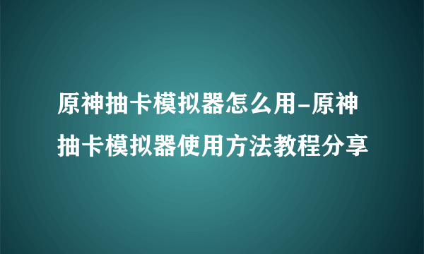 原神抽卡模拟器怎么用-原神抽卡模拟器使用方法教程分享
