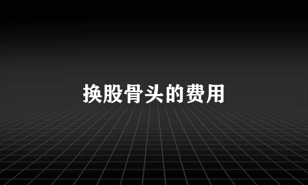 换股骨头的费用