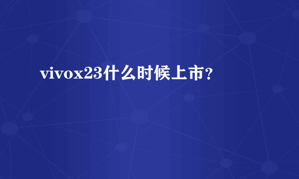 vivox23什么时候上市？