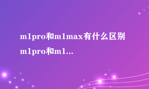 m1pro和m1max有什么区别 m1pro和m1max介绍