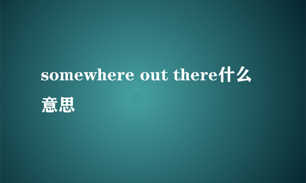 somewhere out there什么意思