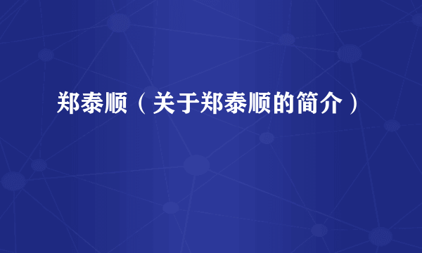 郑泰顺（关于郑泰顺的简介）