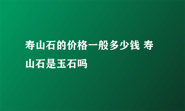 寿山石的价格一般多少钱 寿山石是玉石吗