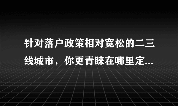 针对落户政策相对宽松的二三线城市，你更青睐在哪里定居，对当地置业有哪些要求和愿望？