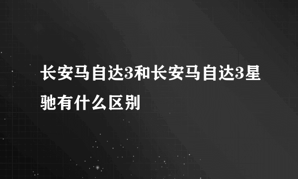 长安马自达3和长安马自达3星驰有什么区别