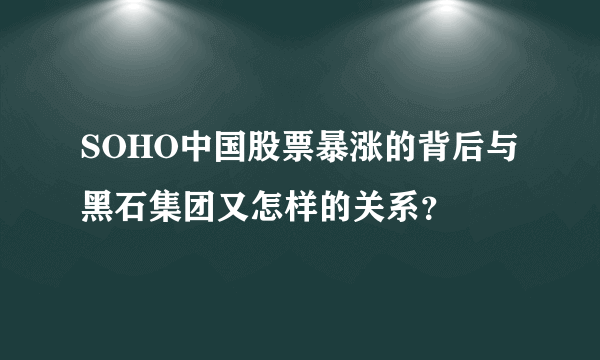 SOHO中国股票暴涨的背后与黑石集团又怎样的关系？