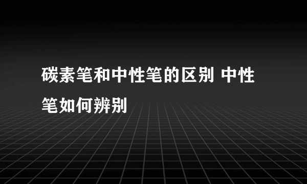 碳素笔和中性笔的区别 中性笔如何辨别