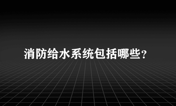 消防给水系统包括哪些？