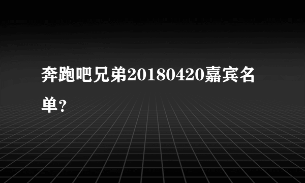 奔跑吧兄弟20180420嘉宾名单？