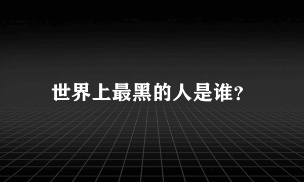 世界上最黑的人是谁？