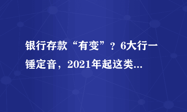 银行存款“有变”？6大行一锤定音，2021年起这类存款将“喊停”