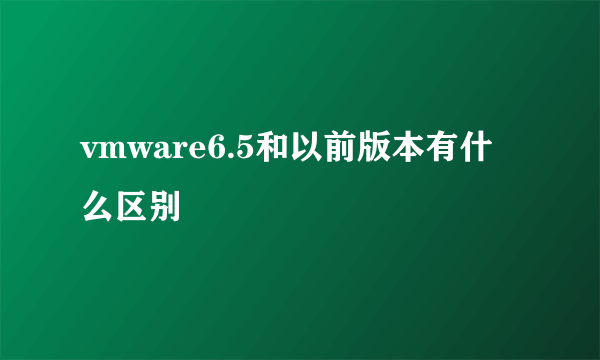 vmware6.5和以前版本有什么区别