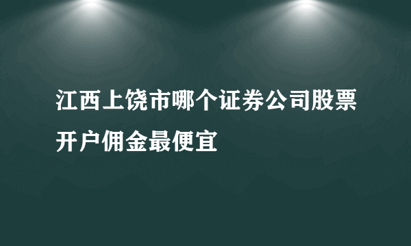 江西上饶市哪个证券公司股票开户佣金最便宜