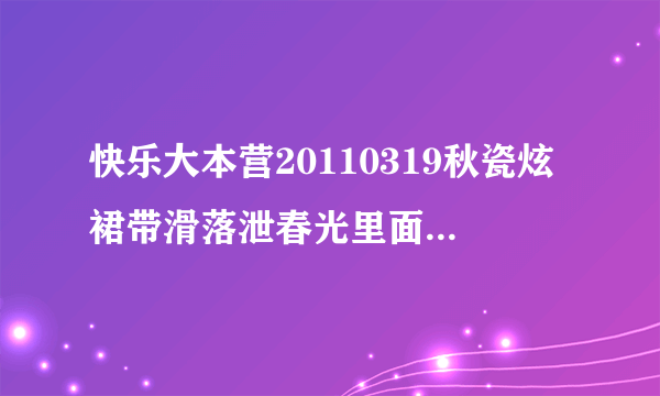 快乐大本营20110319秋瓷炫裙带滑落泄春光里面的全部歌曲~~求人 给我~~