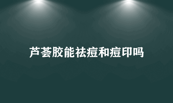 芦荟胶能祛痘和痘印吗