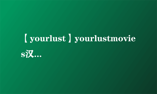 【yourlust】yourlustmovies汉语是什么意思