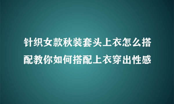 针织女款秋装套头上衣怎么搭配教你如何搭配上衣穿出性感